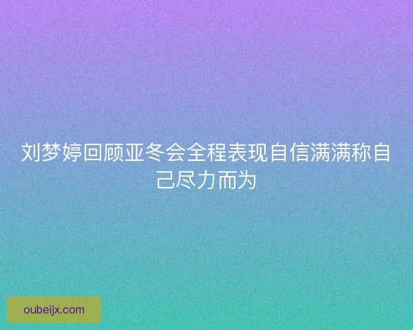 刘梦婷回顾亚冬会全程表现自信满满称自己尽力而为