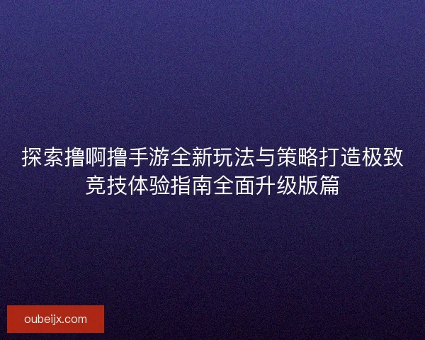探索撸啊撸手游全新玩法与策略打造极致竞技体验指南全面升级版篇