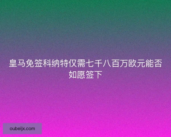 皇马免签科纳特仅需七千八百万欧元能否如愿签下