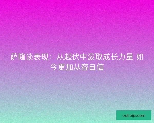 萨隆谈表现:从起伏中汲取成长力量 如今更加从容自信 萨隆谈表现:从起伏中汲取成长力量 如今更加从容自信