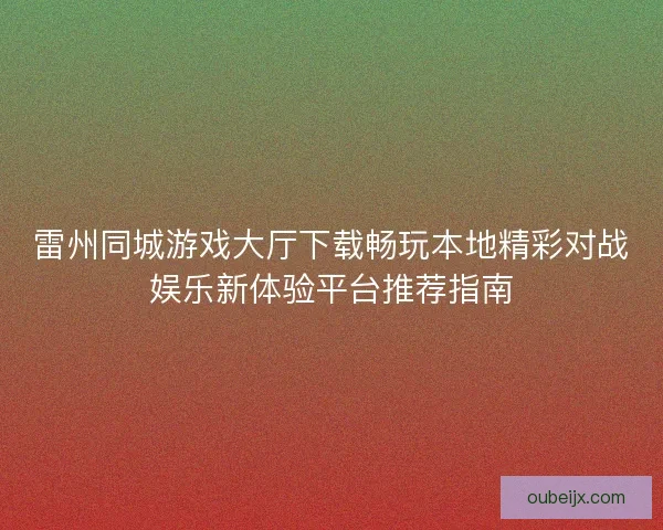 雷州同城游戏大厅下载畅玩本地精彩对战娱乐新体验平台推荐指南