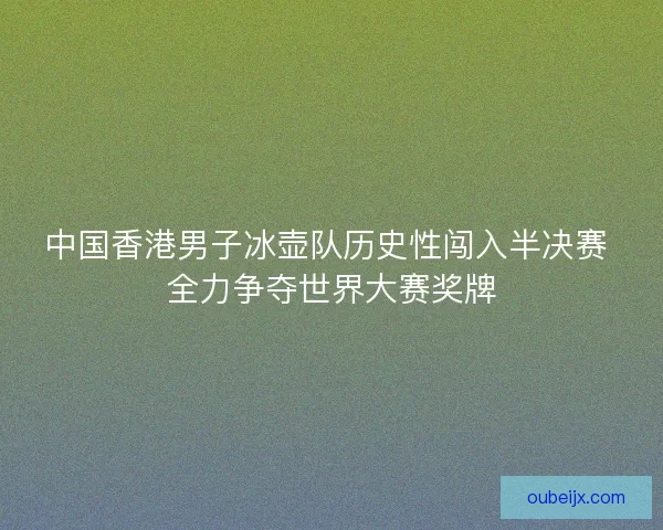 中国香港男子冰壶队历史性闯入半决赛 全力争夺世界大赛奖牌