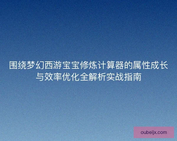 围绕梦幻西游宝宝修炼计算器的属性成长与效率优化全解析实战指南
