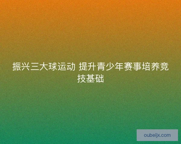 振兴三大球运动 提升青少年赛事培养竞技基础