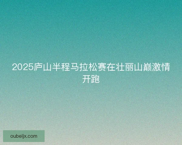 2025庐山半程马拉松赛在壮丽山巅激情开跑