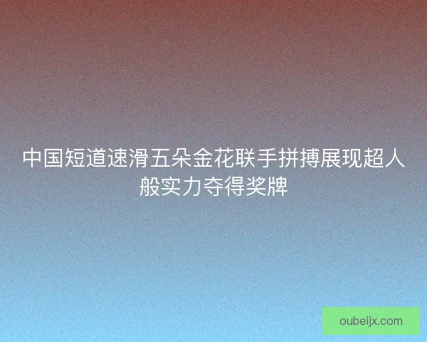 中国短道速滑五朵金花联手拼搏展现超人般实力夺得奖牌 中国短道速滑五朵金花联手拼搏展现超人般实力夺得奖牌