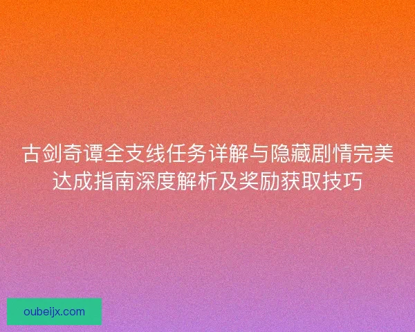 古剑奇谭全支线任务详解与隐藏剧情完美达成指南深度解析及奖励获取技巧