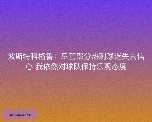 波斯特科格鲁:尽管部分热刺球迷失去信心 我依然对球队保持乐观态度 波斯特科格鲁:尽管部分热刺球迷失去信心 我依然对球队保持乐观态度