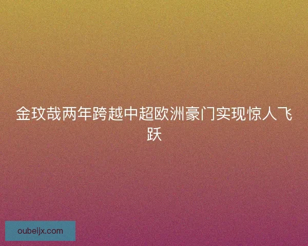 金玟哉两年跨越中超欧洲豪门实现惊人飞跃 金玟哉两年跨越中超欧洲豪门实现惊人飞跃