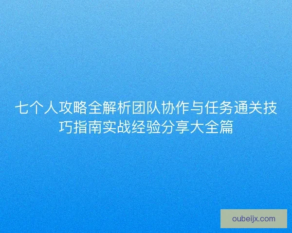 七个人攻略全解析团队协作与任务通关技巧指南实战经验分享大全篇
