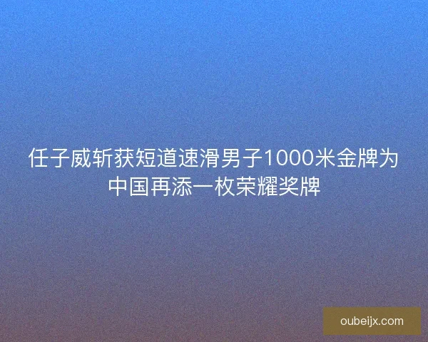 任子威斩获短道速滑男子1000米金牌为中国再添一枚荣耀奖牌