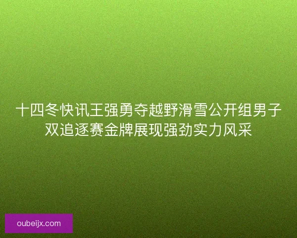 十四冬快讯王强勇夺越野滑雪公开组男子双追逐赛金牌展现强劲实力风采