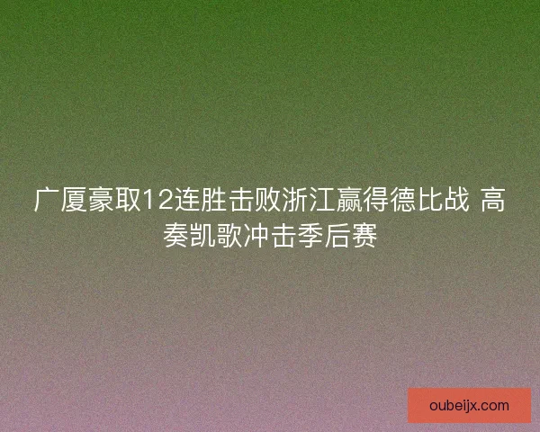 广厦豪取12连胜击败浙江赢得德比战 高奏凯歌冲击季后赛