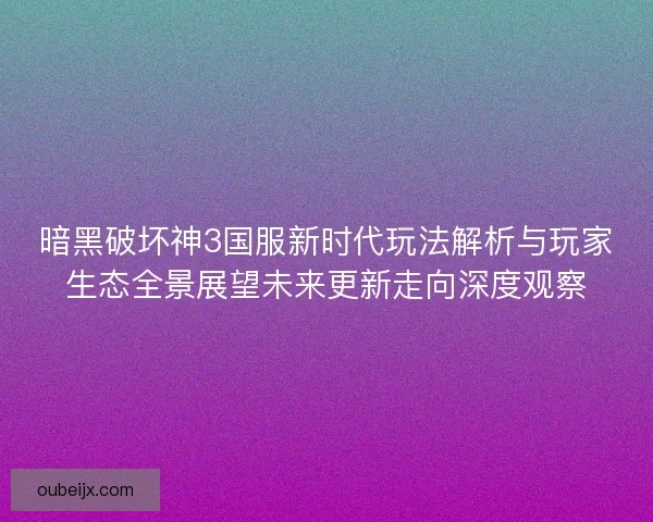 暗黑破坏神3国服新时代玩法解析与玩家生态全景展望未来更新走向深度观察