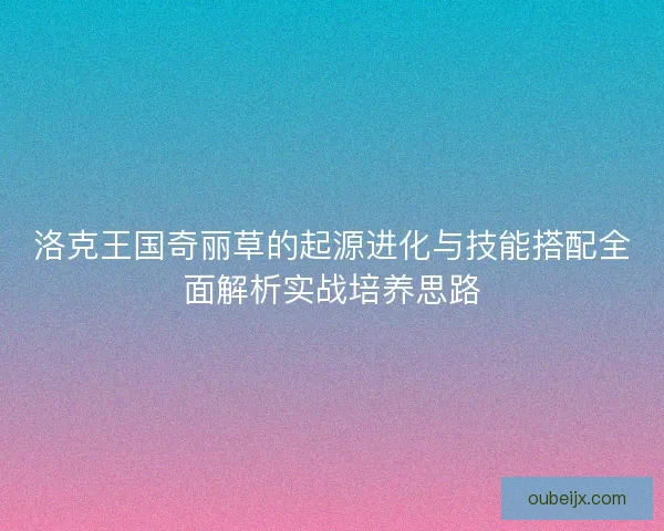 洛克王国奇丽草的起源进化与技能搭配全面解析实战培养思路