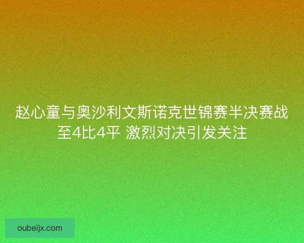 赵心童与奥沙利文斯诺克世锦赛半决赛战至4比4平 激烈对决引发关注