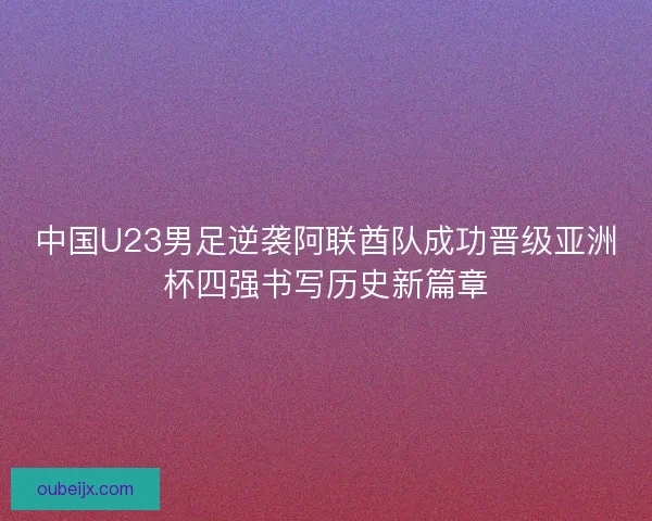 中国U23男足逆袭阿联酋队成功晋级亚洲杯四强书写历史新篇章