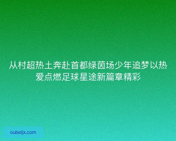 从村超热土奔赴首都绿茵场少年追梦以热爱点燃足球星途新篇章精彩