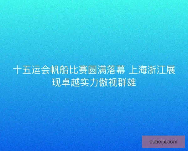 十五运会帆船比赛圆满落幕 上海浙江展现卓越实力傲视群雄
