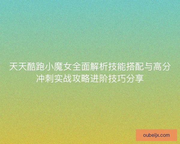 天天酷跑小魔女全面解析技能搭配与高分冲刺实战攻略进阶技巧分享