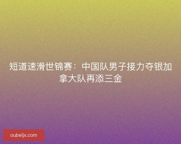 短道速滑世锦赛：中国队男子接力夺银加拿大队再添三金