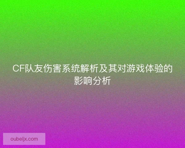 CF队友伤害系统解析及其对游戏体验的影响分析