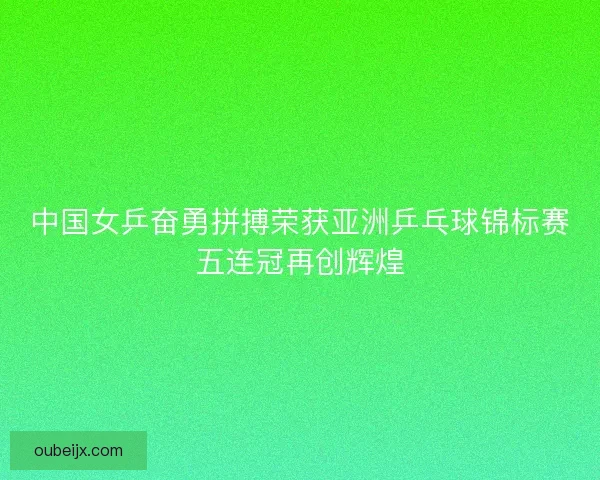 中国女乒奋勇拼搏荣获亚洲乒乓球锦标赛五连冠再创辉煌