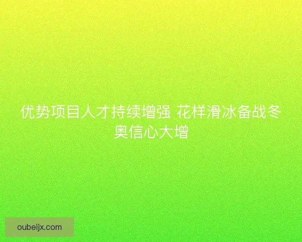 优势项目人才持续增强 花样滑冰备战冬奥信心大增