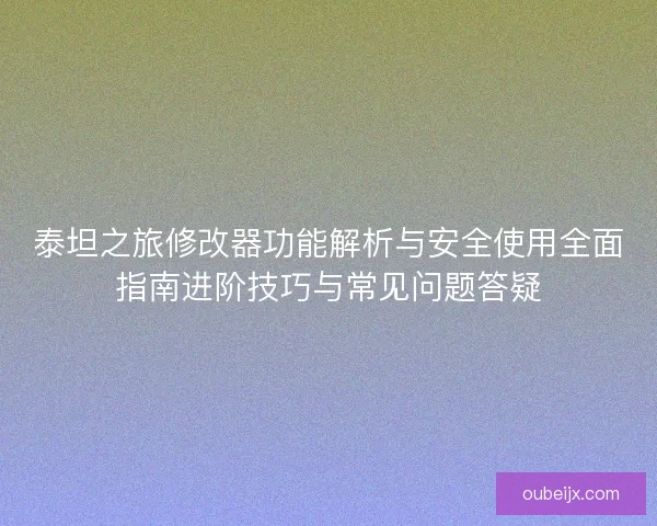 泰坦之旅修改器功能解析与安全使用全面指南进阶技巧与常见问题答疑
