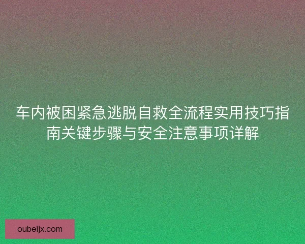 车内被困紧急逃脱自救全流程实用技巧指南关键步骤与安全注意事项详解