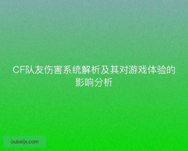 CF队友伤害系统解析及其对游戏体验的影响分析