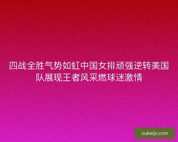 四战全胜气势如虹中国女排顽强逆转美国队展现王者风采燃球迷激情