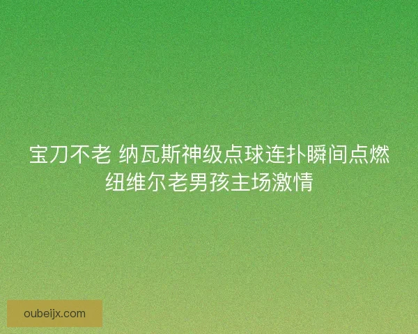 宝刀不老 纳瓦斯神级点球连扑瞬间点燃纽维尔老男孩主场激情