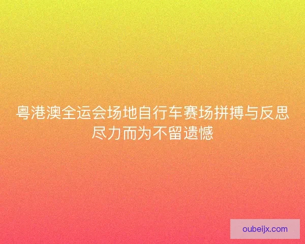 粤港澳全运会场地自行车赛场拼搏与反思尽力而为不留遗憾