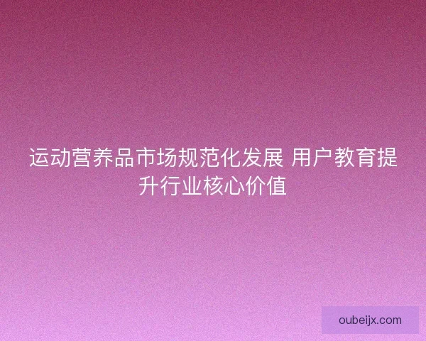 运动营养品市场规范化发展 用户教育提升行业核心价值