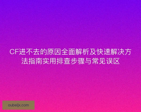 CF进不去的原因全面解析及快速解决方法指南实用排查步骤与常见误区