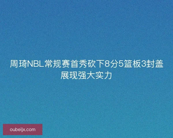周琦NBL常规赛首秀砍下8分5篮板3封盖展现强大实力