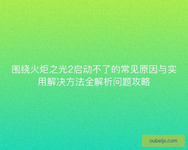 围绕火炬之光2启动不了的常见原因与实用解决方法全解析问题攻略