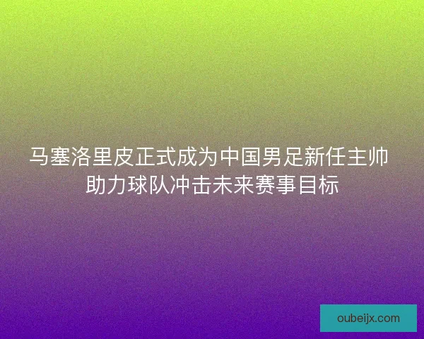马塞洛里皮正式成为中国男足新任主帅 助力球队冲击未来赛事目标 马塞洛里皮正式成为中国男足新任主帅 助力球队冲击未来赛事目标