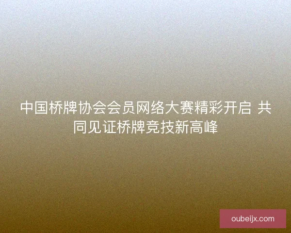 中国桥牌协会会员网络大赛精彩开启 共同见证桥牌竞技新高峰 中国桥牌协会会员网络大赛精彩开启 共同见证桥牌竞技新高峰