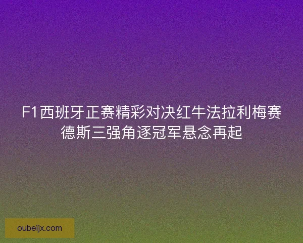 F1西班牙正赛精彩对决红牛法拉利梅赛德斯三强角逐冠军悬念再起 F1西班牙正赛精彩对决红牛法拉利梅赛德斯三强角逐冠军悬念再起